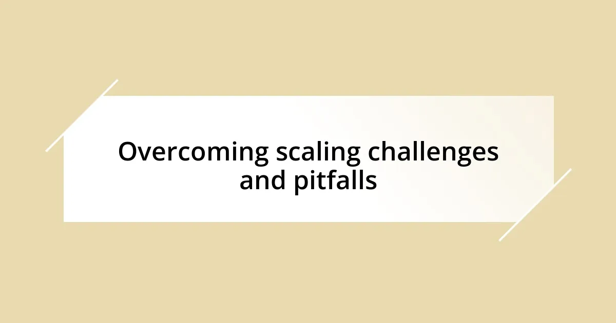 Overcoming scaling challenges and pitfalls