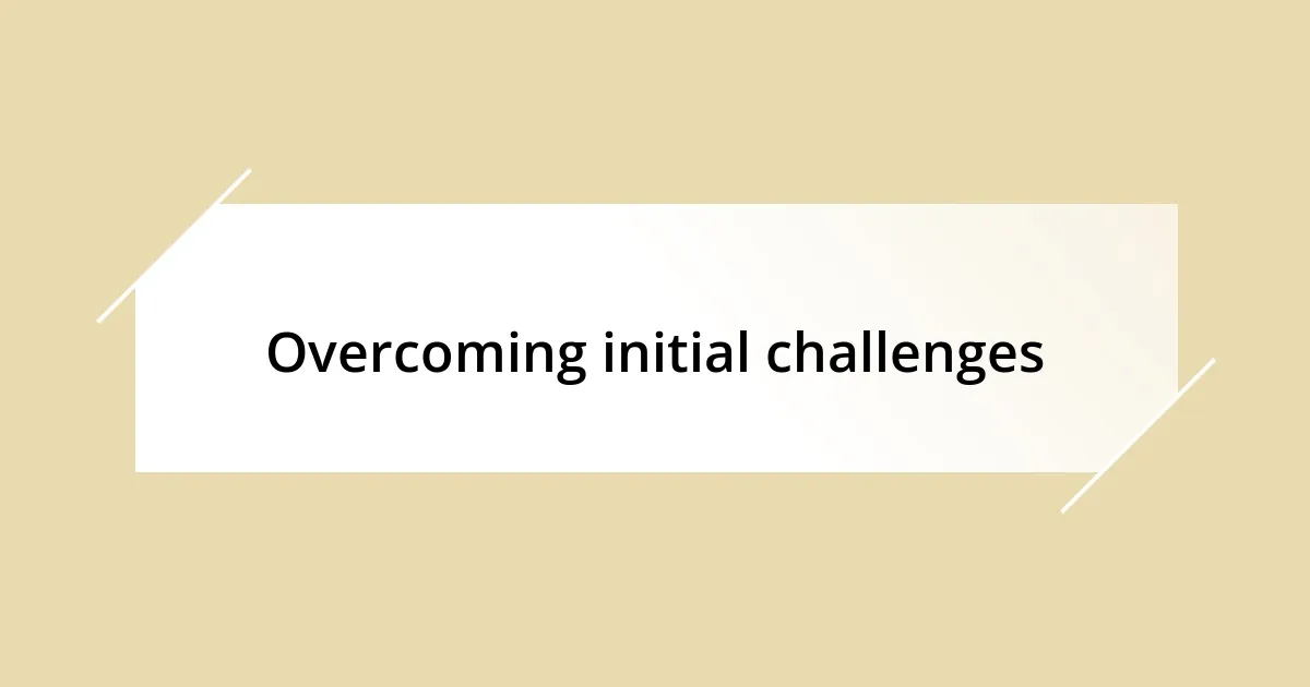 Overcoming initial challenges