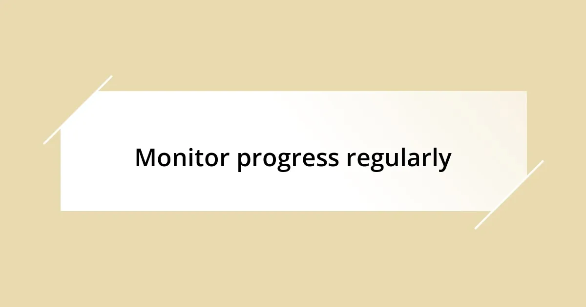 Monitor progress regularly